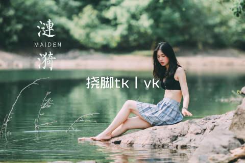 挠脚tk丨vk